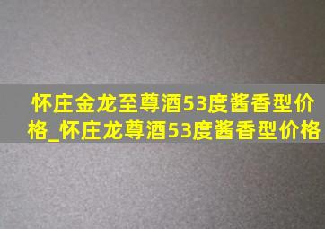 怀庄金龙至尊酒53度酱香型价格_怀庄龙尊酒53度酱香型价格