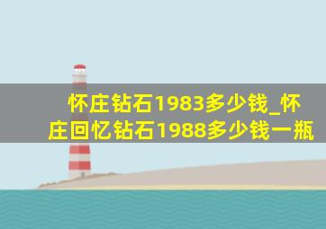 怀庄钻石1983多少钱_怀庄回忆钻石1988多少钱一瓶