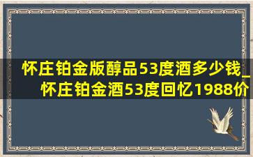 怀庄铂金版醇品53度酒多少钱_怀庄铂金酒53度回忆1988价格