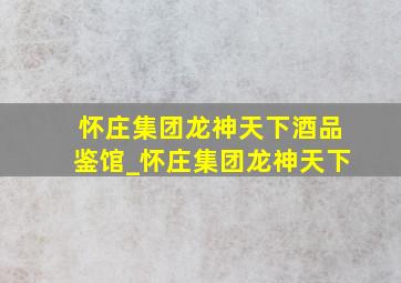 怀庄集团龙神天下酒品鉴馆_怀庄集团龙神天下