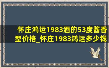 怀庄鸿运1983酒的53度酱香型价格_怀庄1983鸿运多少钱一瓶