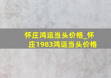 怀庄鸿运当头价格_怀庄1983鸿运当头价格