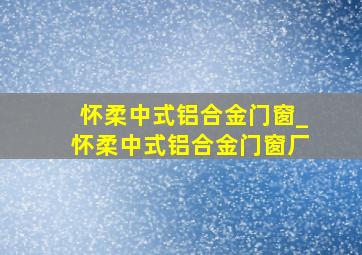 怀柔中式铝合金门窗_怀柔中式铝合金门窗厂