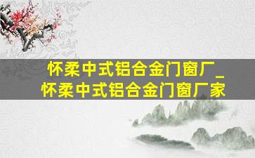 怀柔中式铝合金门窗厂_怀柔中式铝合金门窗厂家