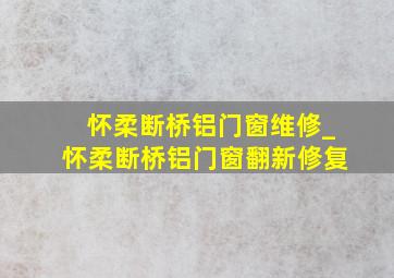 怀柔断桥铝门窗维修_怀柔断桥铝门窗翻新修复