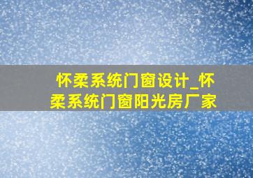 怀柔系统门窗设计_怀柔系统门窗阳光房厂家