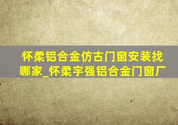 怀柔铝合金仿古门窗安装找哪家_怀柔宇强铝合金门窗厂