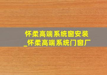 怀柔高端系统窗安装_怀柔高端系统门窗厂