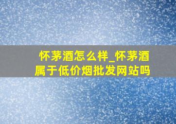 怀茅酒怎么样_怀茅酒属于(低价烟批发网站)吗