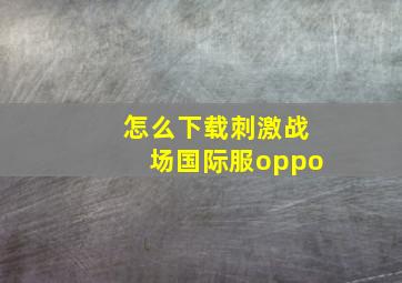 怎么下载刺激战场国际服oppo