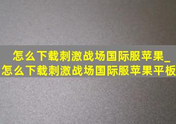 怎么下载刺激战场国际服苹果_怎么下载刺激战场国际服苹果平板