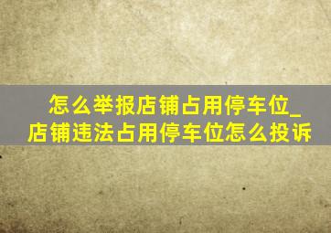 怎么举报店铺占用停车位_店铺违法占用停车位怎么投诉