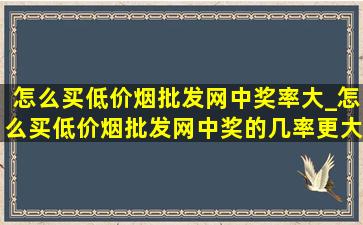 怎么买(低价烟批发网)中奖率大_怎么买(低价烟批发网)中奖的几率更大