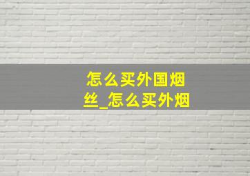 怎么买外国烟丝_怎么买外烟