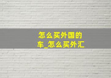 怎么买外国的车_怎么买外汇