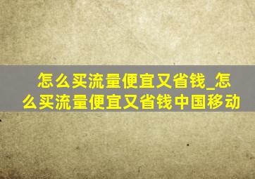 怎么买流量便宜又省钱_怎么买流量便宜又省钱中国移动