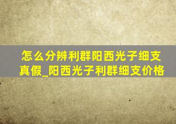 怎么分辨利群阳西光子细支真假_阳西光子利群细支价格