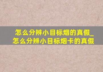 怎么分辨小目标烟的真假_怎么分辨小目标烟卡的真假