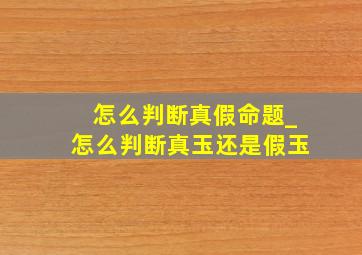 怎么判断真假命题_怎么判断真玉还是假玉