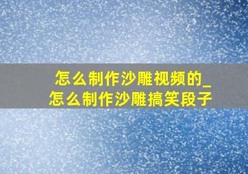 怎么制作沙雕视频的_怎么制作沙雕搞笑段子