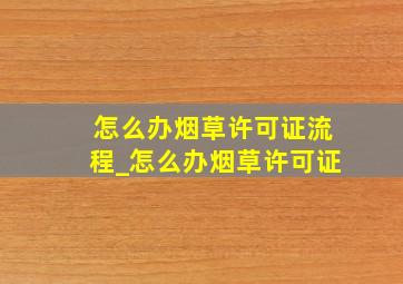 怎么办烟草许可证流程_怎么办烟草许可证