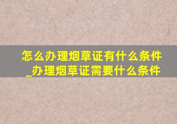 怎么办理烟草证有什么条件_办理烟草证需要什么条件