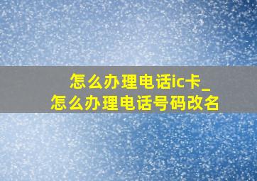 怎么办理电话ic卡_怎么办理电话号码改名