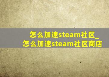 怎么加速steam社区_怎么加速steam社区商店