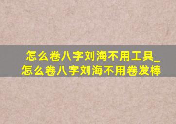 怎么卷八字刘海不用工具_怎么卷八字刘海不用卷发棒