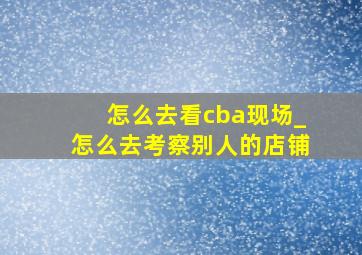 怎么去看cba现场_怎么去考察别人的店铺