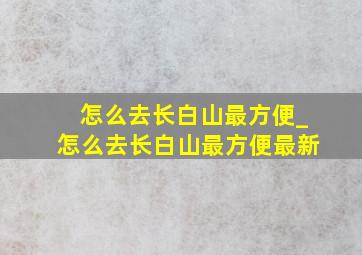 怎么去长白山最方便_怎么去长白山最方便最新