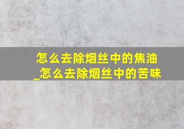 怎么去除烟丝中的焦油_怎么去除烟丝中的苦味