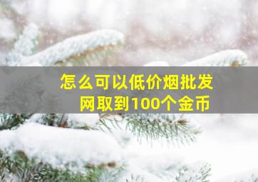 怎么可以(低价烟批发网)取到100个金币