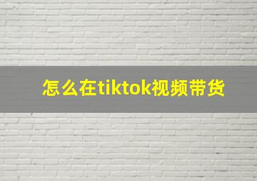 怎么在tiktok视频带货