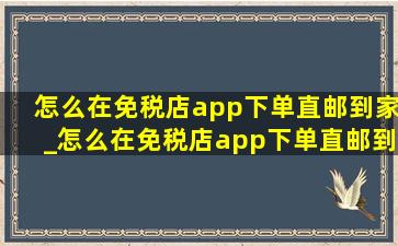 怎么在免税店app下单直邮到家_怎么在免税店app下单直邮到家北京