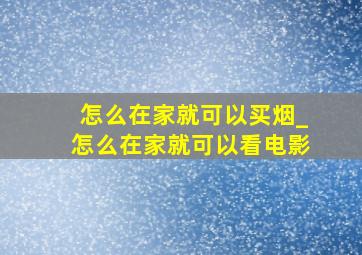 怎么在家就可以买烟_怎么在家就可以看电影