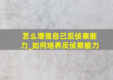 怎么增强自己反侦察能力_如何培养反侦察能力