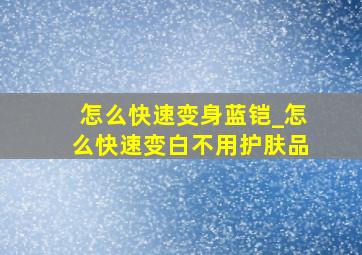 怎么快速变身蓝铠_怎么快速变白不用护肤品