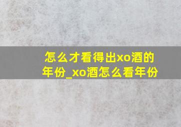 怎么才看得出xo酒的年份_xo酒怎么看年份