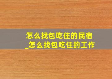 怎么找包吃住的民宿_怎么找包吃住的工作