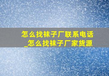 怎么找袜子厂联系电话_怎么找袜子厂家货源