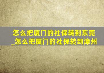 怎么把厦门的社保转到东莞_怎么把厦门的社保转到漳州