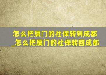 怎么把厦门的社保转到成都_怎么把厦门的社保转回成都