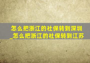 怎么把浙江的社保转到深圳_怎么把浙江的社保转到江苏