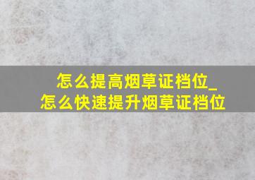 怎么提高烟草证档位_怎么快速提升烟草证档位