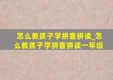 怎么教孩子学拼音拼读_怎么教孩子学拼音拼读一年级