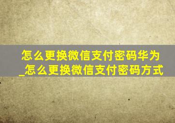 怎么更换微信支付密码华为_怎么更换微信支付密码方式