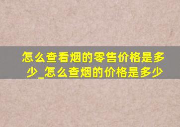 怎么查看烟的零售价格是多少_怎么查烟的价格是多少