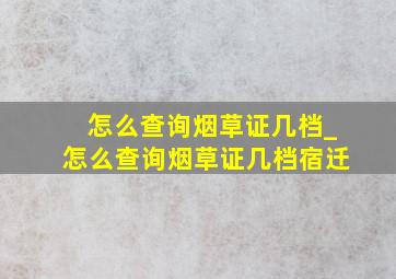 怎么查询烟草证几档_怎么查询烟草证几档宿迁