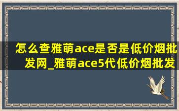 怎么查雅萌ace是否是(低价烟批发网)_雅萌ace5代(低价烟批发网)查询怎么查